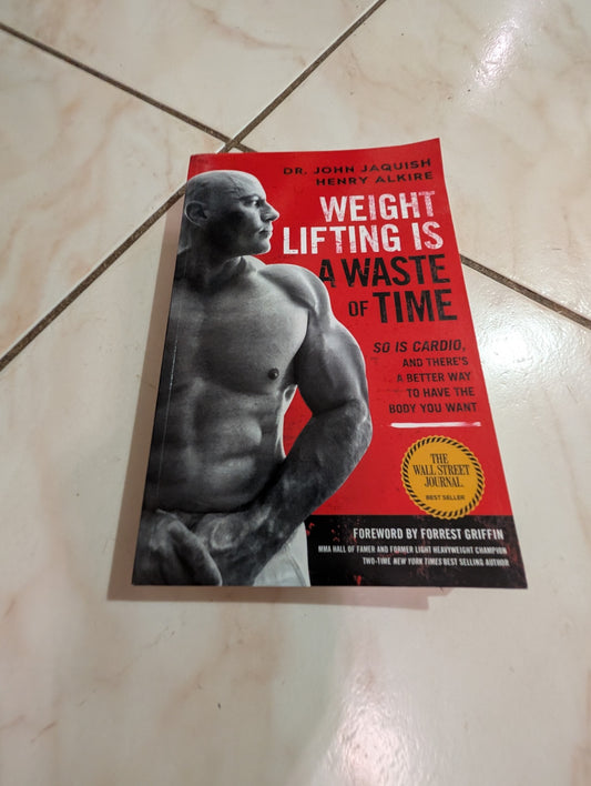 Weight Lifting Is a Waste of Time: So Is Cardio, and There's a Better Way to Have the Body You Want by Henry Alkire and John Jaquish