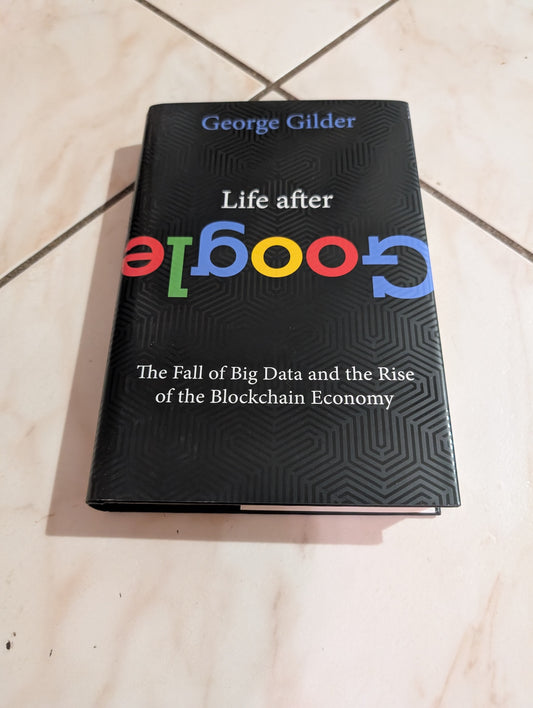 Life After Google: The Fall of Big Data and the Rise of the Blockchain Economy by George Gilder