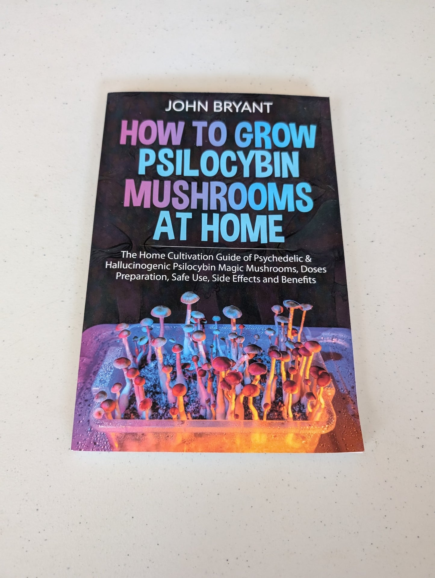 How to Grow Psilocybin Mushrooms at Home: The Home Cultivation Guide of Psychedelic and Hallucinogenic Psilocybin Magic Mushrooms, Doses Preparation, Safe Use, Side Effects and Benefits Book by John Bryant