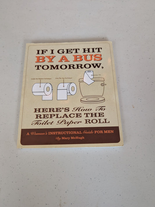 If I Get Hit By a Bus Tomorrow, Here's How to Replace the Toilet Paper Roll: A Women's Instructional Guide for Men Book by Mary McHugh