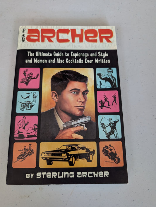 How to Archer: The Ultimate Guide to Espionage and Style and Women and Also Cocktails Ever Written by Sterling Archer